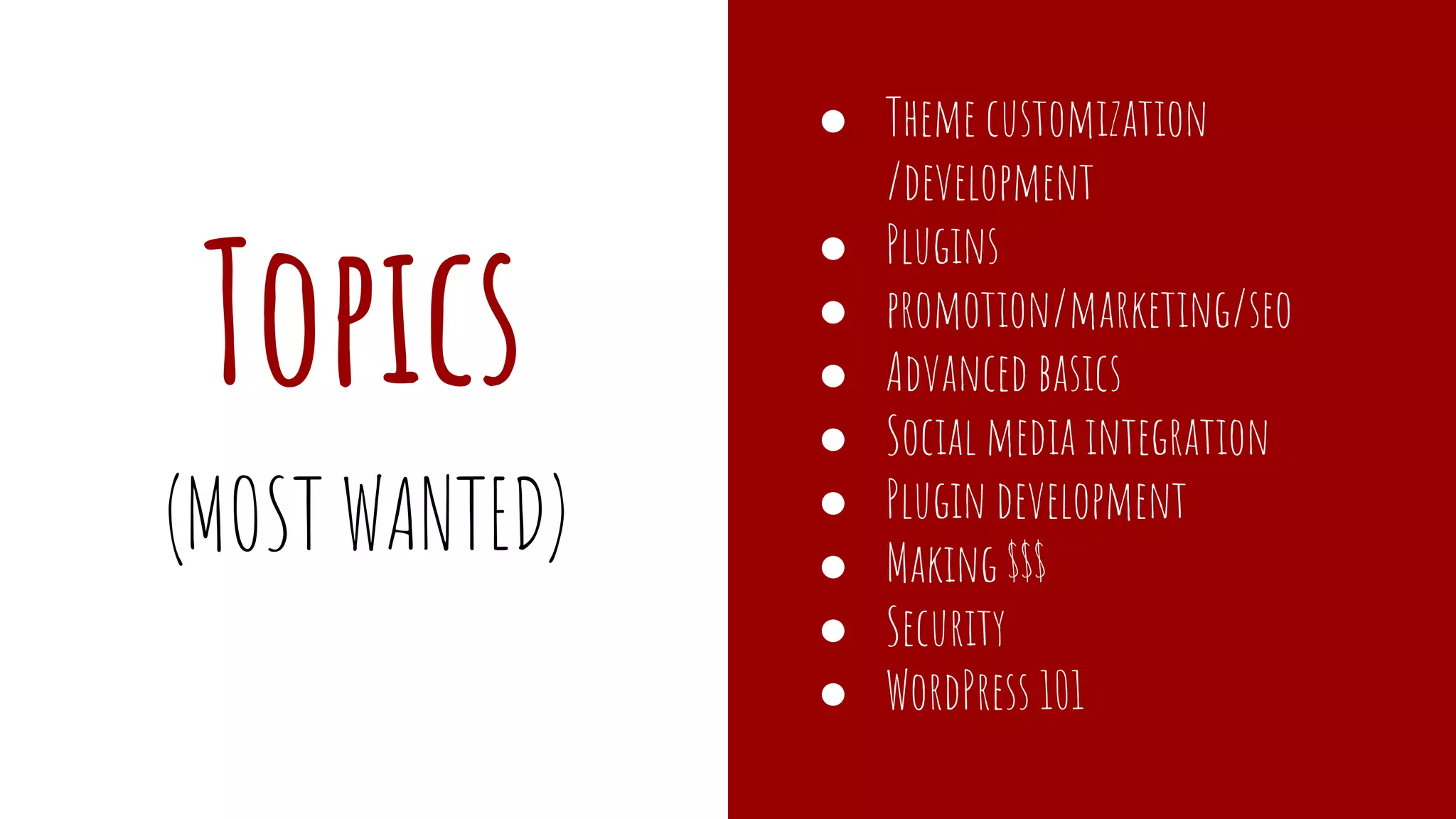 Topics
● Theme customization
/development
● Plugins
● promotion/marketing/seo
● Advanced basics
● Social media integration
● Plugin development
● Making $$$
● Security
● WordPress 101
(MOST WANTED)
 