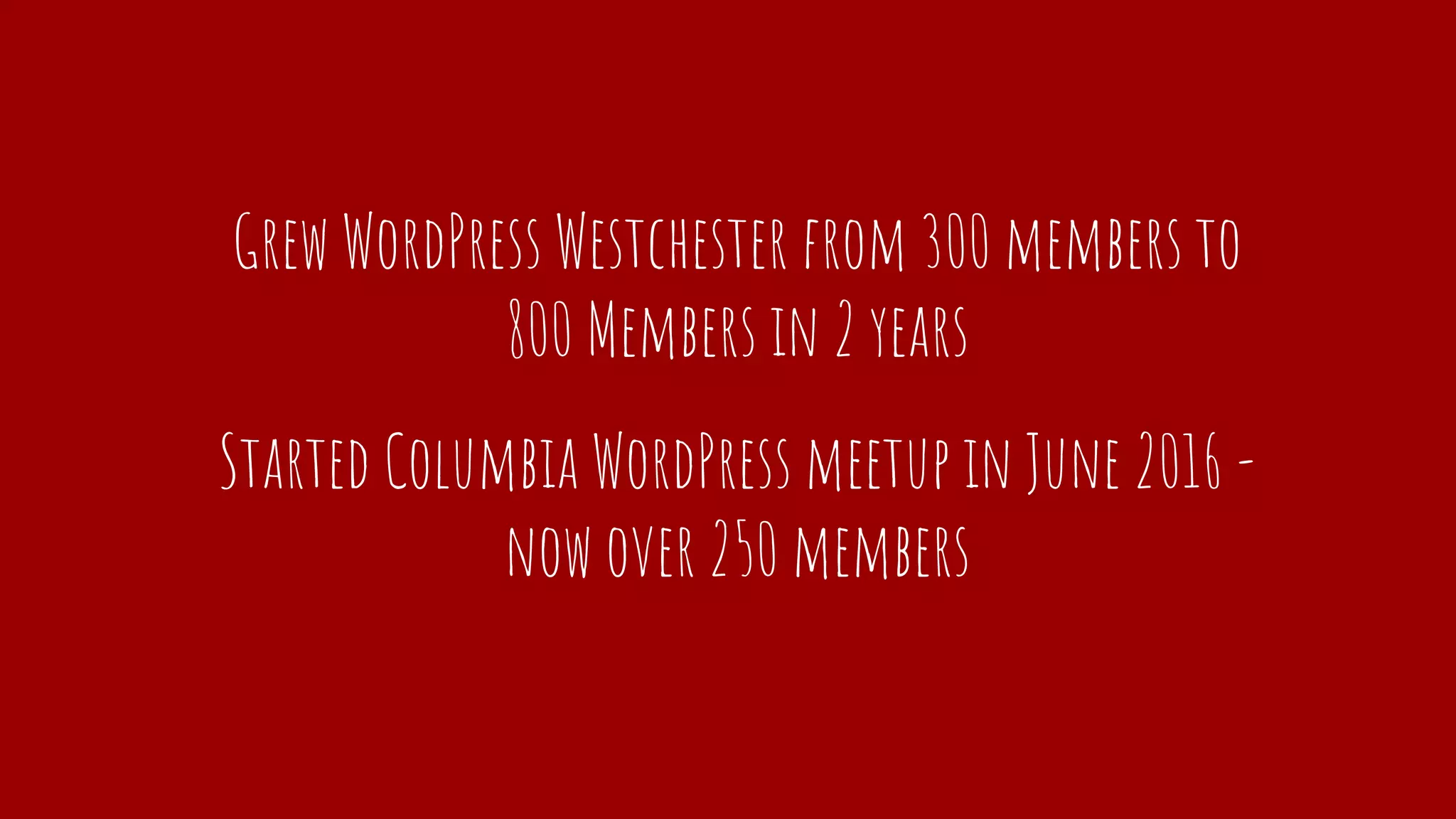 Grew WordPress Westchester from 300 members to
800 Members in 2 years
Started Columbia WordPress meetup in June 2016 -
now over 250 members
 