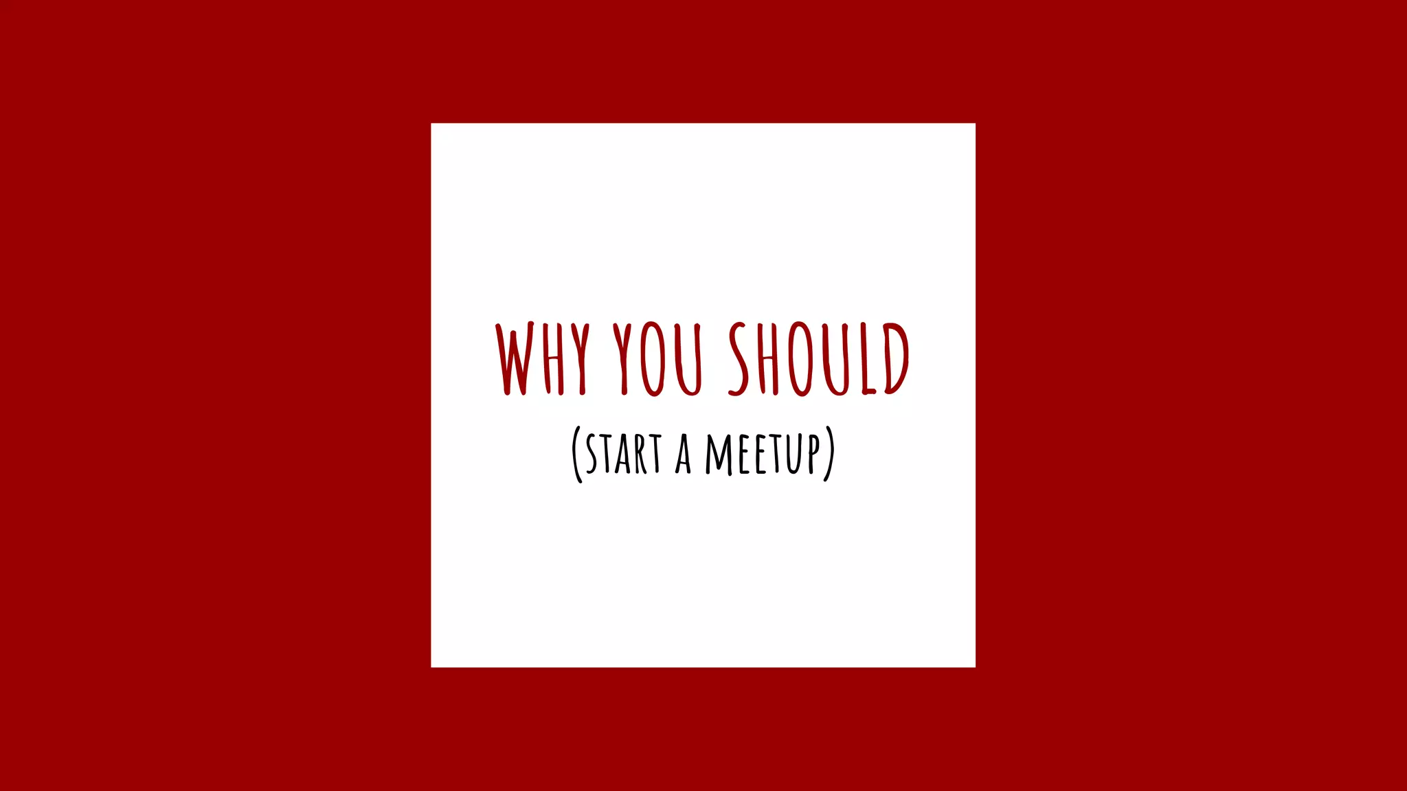 WHY YOU SHOULD
(start a meetup)
 
