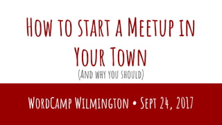 How to start a Meetup in
Your Town
WordCamp Wilmington • Sept 24, 2017
(And why you should)
 