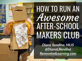 HOW TO RUN AN
Awesome
AFTER-SCHOOL
MAKERS CLUB
Diana Rendina, MLIS
@DianaLRendina
RenovatedLearning.com
 