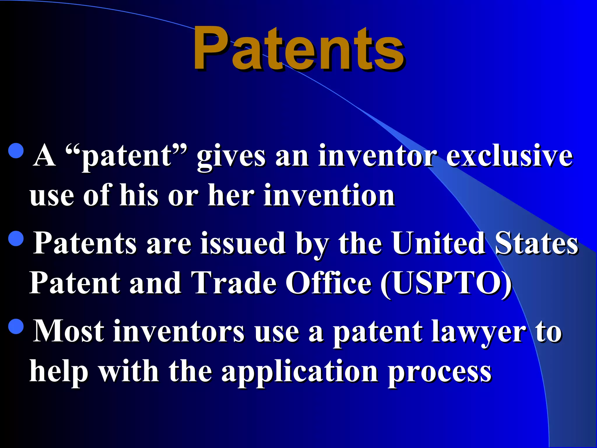 Patents
A “patent” gives an inventor exclusive
 use of his or her invention
Patents are issued by the United States
 Patent and Trade Office (USPTO)
Most inventors use a patent lawyer to
 help with the application process
 