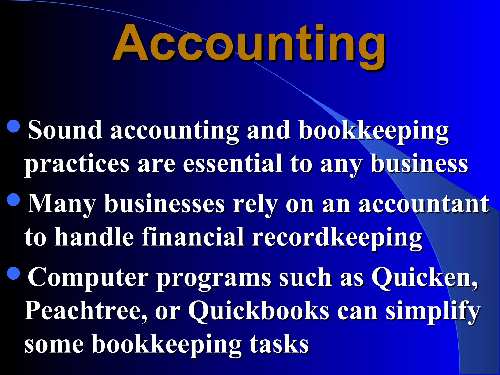 Accounting
Sound accounting and bookkeeping
 practices are essential to any business
Many businesses rely on an accountant
 to handle financial recordkeeping
Computer programs such as Quicken,
 Peachtree, or Quickbooks can simplify
 some bookkeeping tasks
 