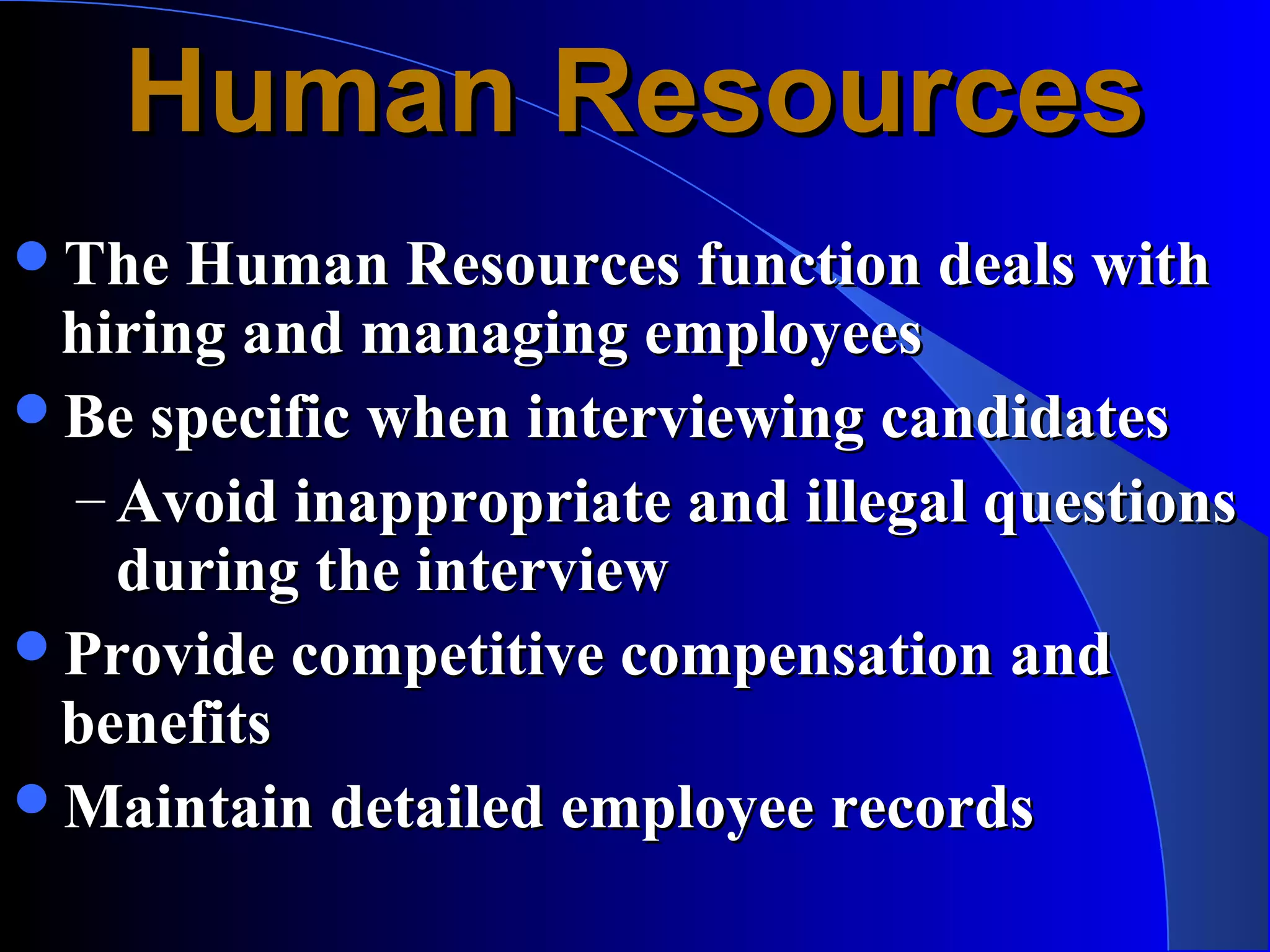 Human Resources
The Human Resources function deals with
 hiring and managing employees
Be specific when interviewing candidates
 – Avoid inappropriate and illegal questions
   during the interview
Provide competitive compensation and
 benefits
Maintain detailed employee records
 