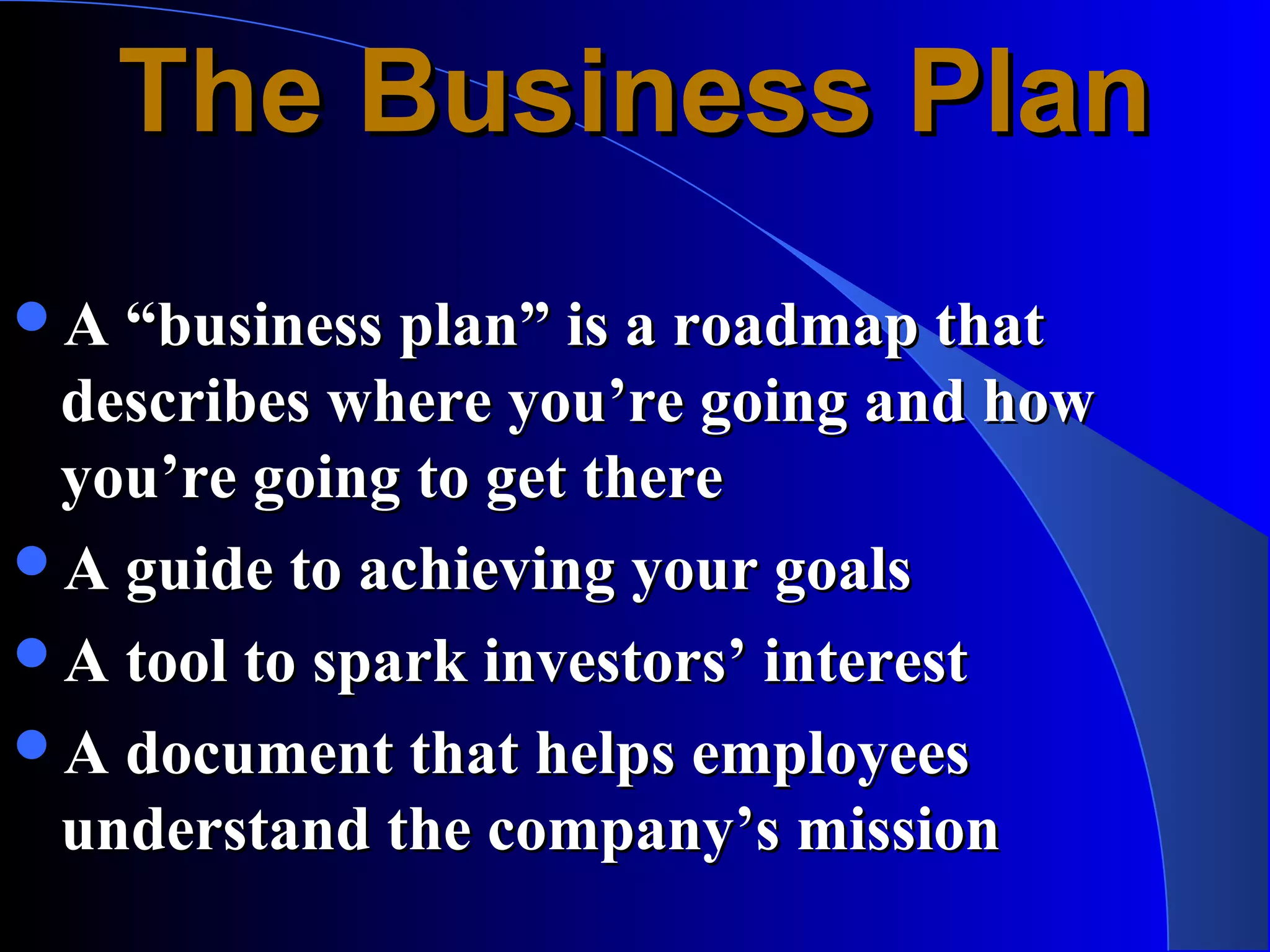 The Business Plan
A “business plan” is a roadmap that
 describes where you’re going and how
 you’re going to get there
A guide to achieving your goals
A tool to spark investors’ interest
A document that helps employees
 understand the company’s mission
 