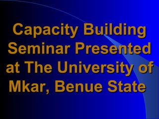 Capacity Building
Seminar Presented
at The University of
Mkar, Benue State
 