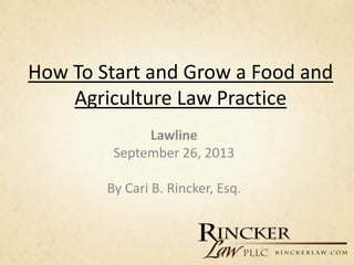How To Start and Grow a Food and
Agriculture Law Practice
Lawline
September 26, 2013
By Cari B. Rincker, Esq.
 