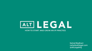 Nehal Madhani
nehal@altlegal.com
@AltLegalHQ
HOW TO START AND GROW AN IP PRACTICE
 