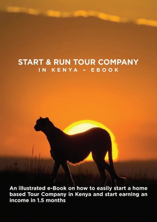 1
An illustrated e-Book on how to easily start a home
based Tour Company in Kenya and start earning an
income in 1.5 months
START & RUN TOUR COMPANY
I N K E N Y A – E B O O K
 