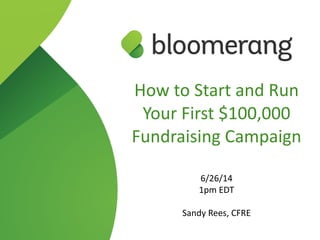 How  to  Start  and  Run  
Your  First  $100,000  
Fundraising  Campaign  
!
6/26/14  
1pm  EDT  
!
Sandy  Rees,  CFRE
 
