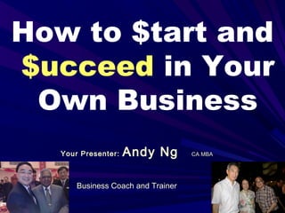 1
Business Coach and Trainer
How to $tart and
$ucceed in Your
Own Business
Your Presenter: Andy Ng CA MBA
 