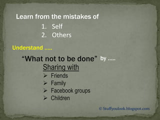 © Stuffyoulook.blogspot.com
“What not to be done”
Sharing with
 Friends
 Family
 Facebook groups
 Children
Understand …..
by …..
Learn from the mistakes of
1. Self
2. Others
 