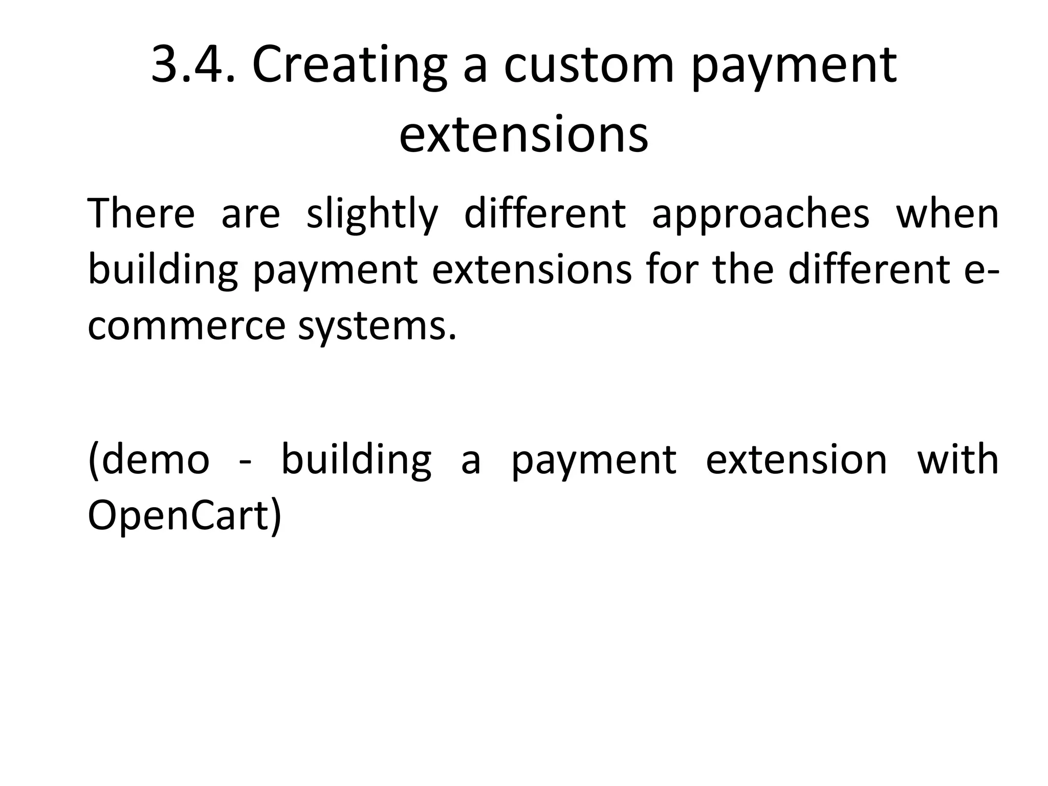 3.4. Creating a custom payment
extensions
There are slightly different approaches when
building payment extensions for the different e-
commerce systems.
(demo - building a payment extension with
OpenCart)
 