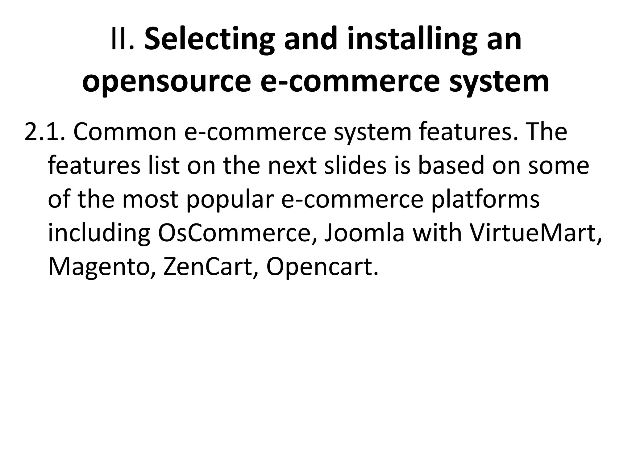 II. Selecting and installing an
opensource e-commerce system
2.1. Common e-commerce system features. The
features list on the next slides is based on some
of the most popular e-commerce platforms
including ОsCommerce, Joomla with VirtueMart,
Magento, ZenCart, Opencart.
 