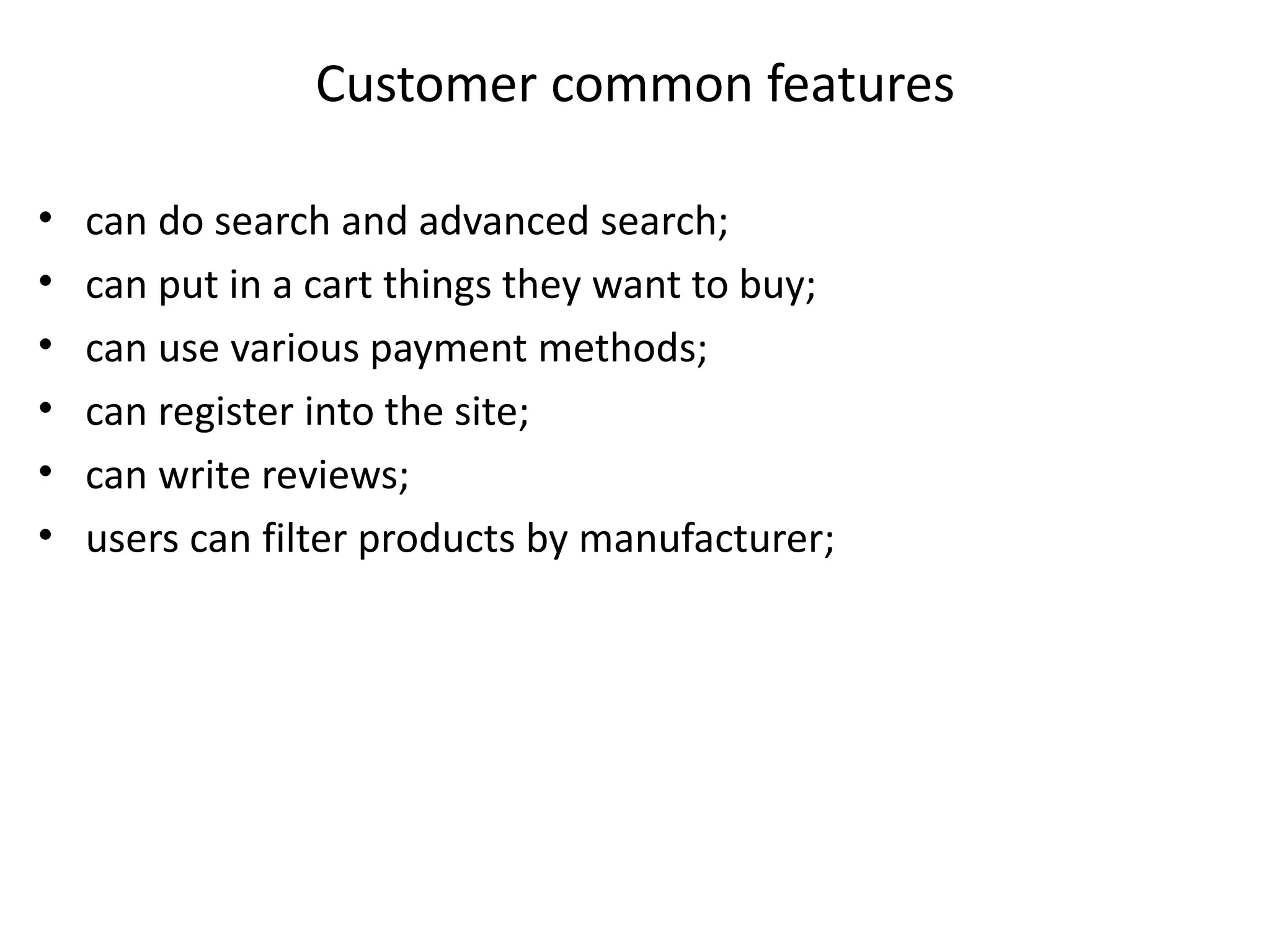 Customer common features
• can do search and advanced search;
• can put in a cart things they want to buy;
• can use various payment methods;
• can register into the site;
• can write reviews;
• users can filter products by manufacturer;
 