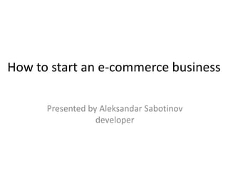 How to start an e-commerce business
Presented by Aleksandar Sabotinov
developer
 