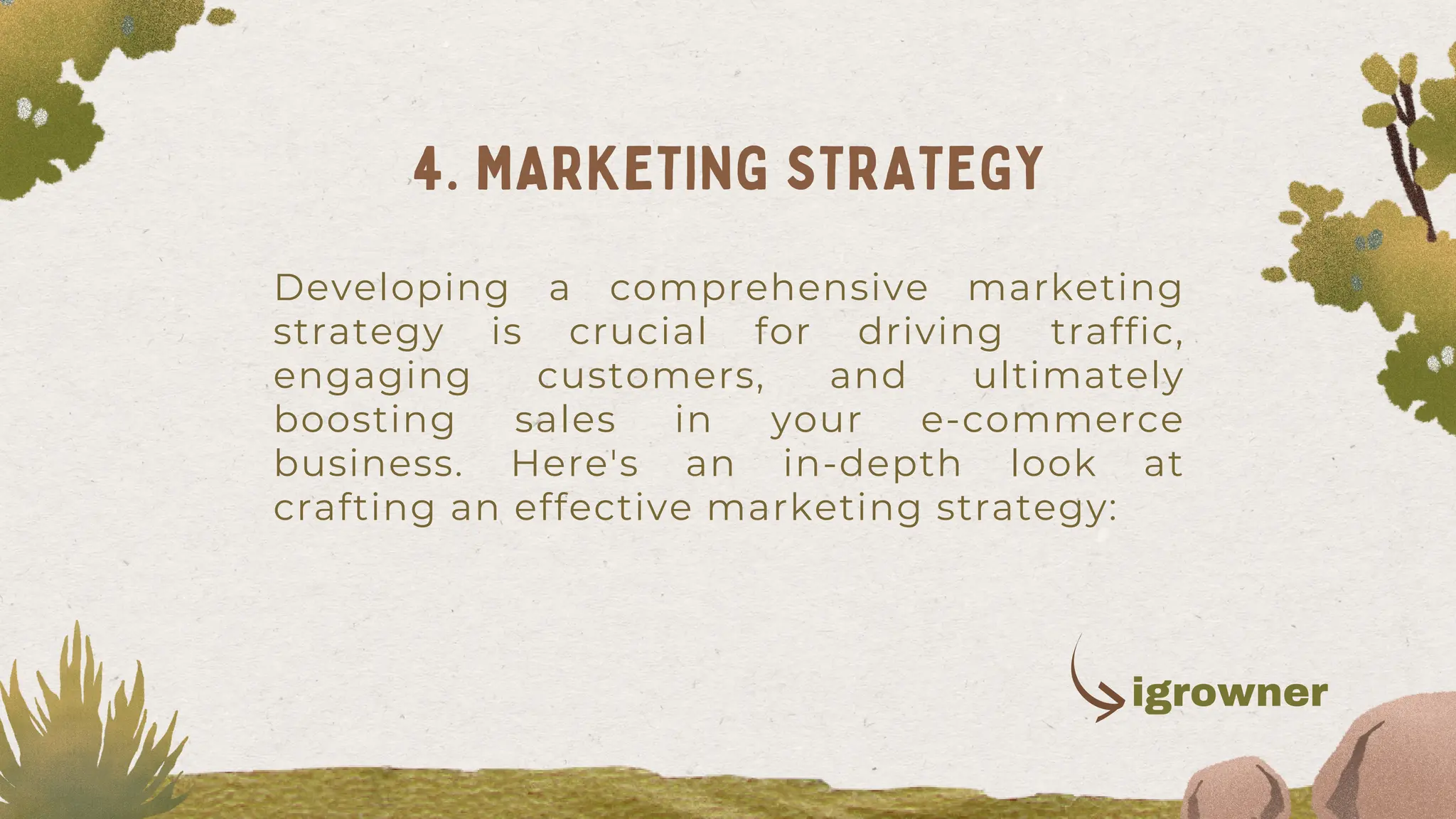 Developing a comprehensive marketing
strategy is crucial for driving traffic,
engaging customers, and ultimately
boosting sales in your e-commerce
business. Here's an in-depth look at
crafting an effective marketing strategy:
4. MARKETING STRATEGY
igrowner
 