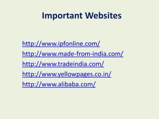 Important Websites

http://www.ipfonline.com/
http://www.made-from-india.com/
http://www.tradeindia.com/
http://www.yellowpages.co.in/
http://www.alibaba.com/
 