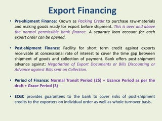 Export Financing
• Pre-shipment Finance: Known as Packing Credit to purchase raw-materials
  and making goods ready for ex...
