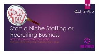 Start a Niche Staffing or
Recruiting Business
HOW TO FIND AND DEFINE YOUR NICHE
Healthcare | Information Technology | Engineering | Finance | Legal

 