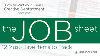How to Start an In-House Creative Department part one:
The Job Sheet
10 Must-Have Items to Track
@JimMacLeod
 