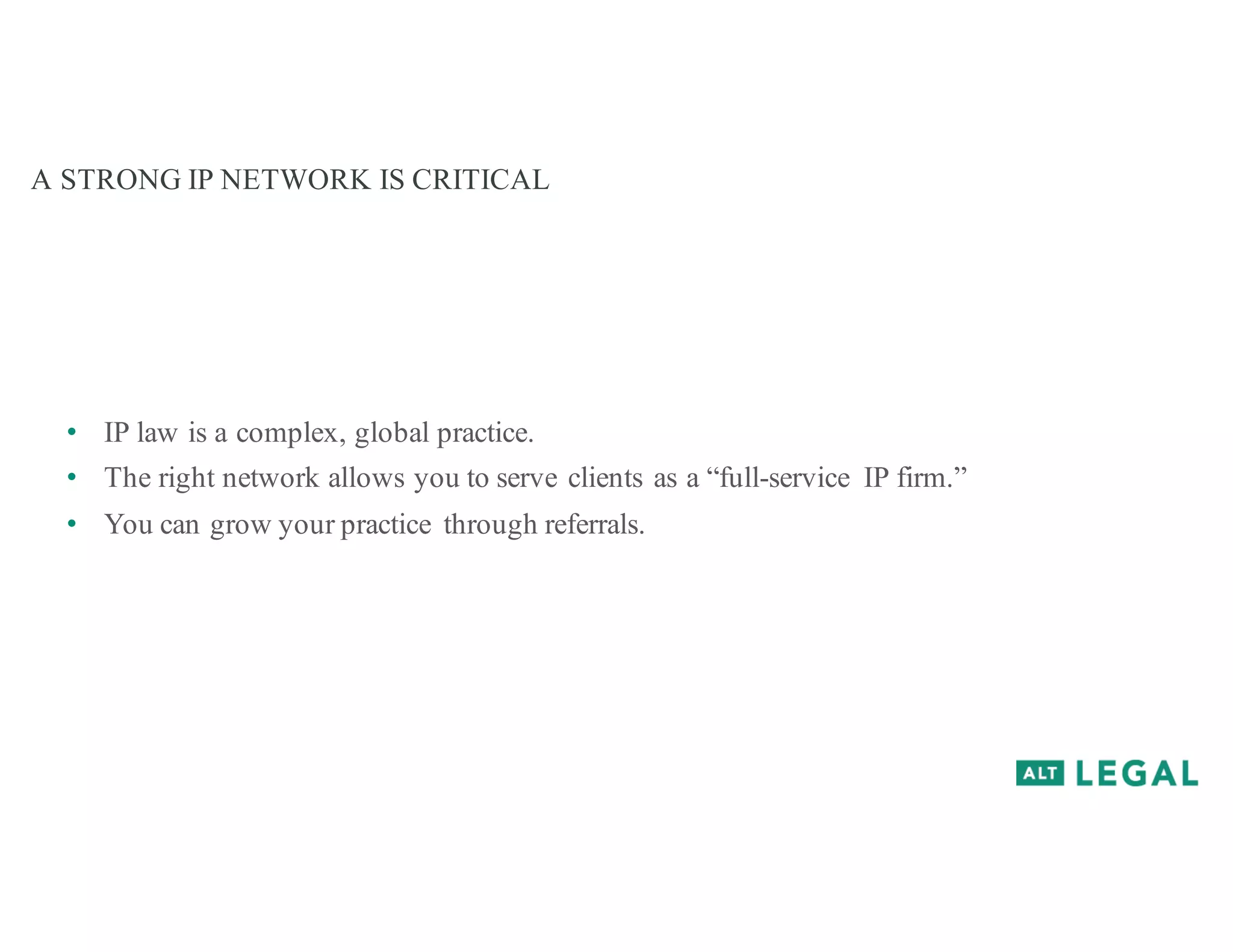 A STRONG IP NETWORK IS CRITICAL
• IP law is a complex, global practice.
• The right network allows you to serve clients as a “full-service IP firm.”
• You can grow your practice through referrals.
 