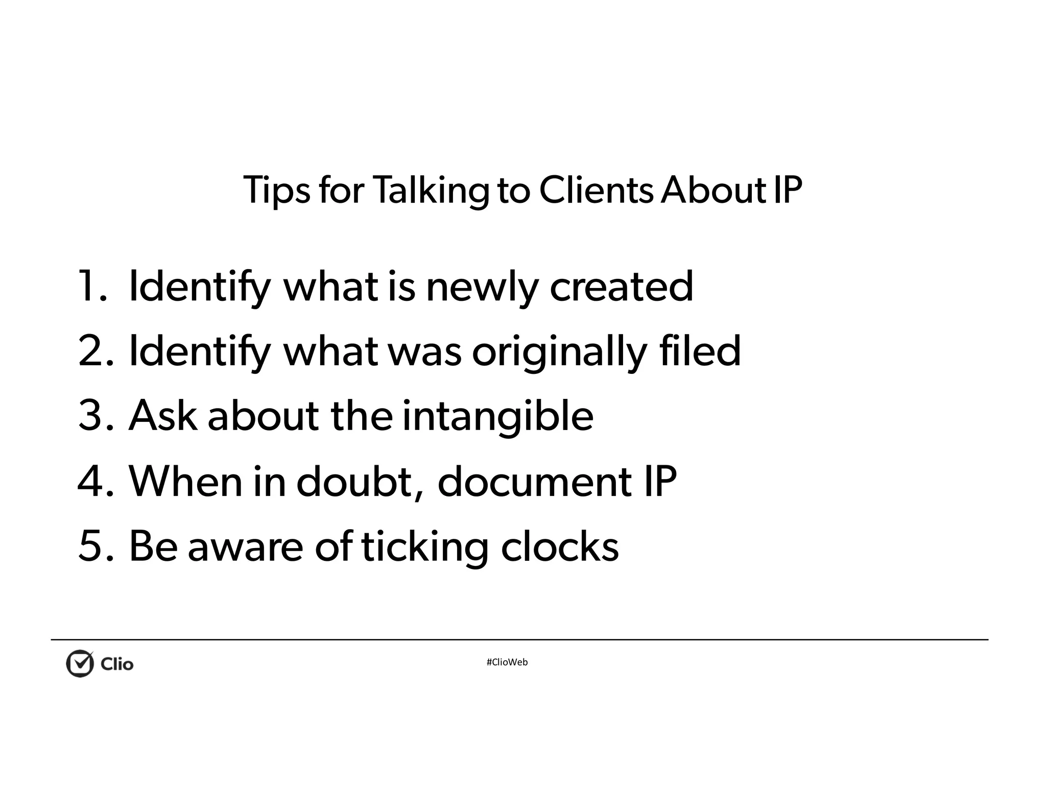#ClioWeb
Tips for Talkingto Clients About IP
1. Identify what is newly created
2. Identify what was originally filed
3. Ask about the intangible
4. When in doubt, document IP
5. Be aware of ticking clocks
 