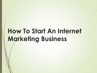 How To Start An Internet
Marketing Business

 