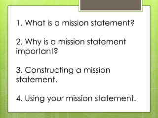 1. What is a mission statement?

2. Why is a mission statement
important?

3. Constructing a mission
statement.

4. Using your mission statement.
 