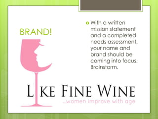  Witha written
          mission statement
BRAND!    and a completed
          needs assessment,
          your name and
          brand should be
          coming into focus.
          Brainstorm.
 
