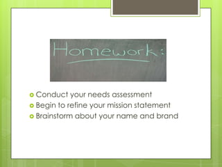  Conduct   your needs assessment
 Begin to refine your mission statement
 Brainstorm about your name and brand
 