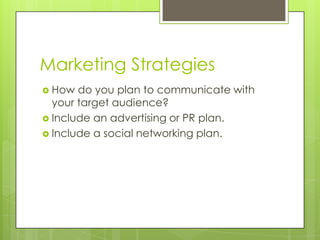 Marketing Strategies
 How  do you plan to communicate with
  your target audience?
 Include an advertising or PR plan.
 Include a social networking plan.
 