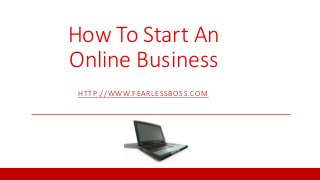 How To Start An 
Online Business 
HTTP://WWW.FEARLESSBOSS.COM 
 