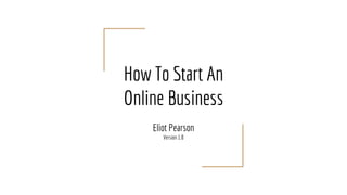 How To Start An
Online Business
Eliot Pearson
Version 1.0
 