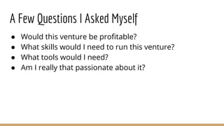 A Few Questions I Asked Myself
● Would this venture be profitable?
● What skills would I need to run this venture?
● What ...