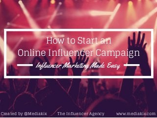 How to Start an 
Online Influencer Campaign 
Influencer Marketing Made Easy 
Created by @Mediakix The Influencer Agency www.mediakix.com 
 