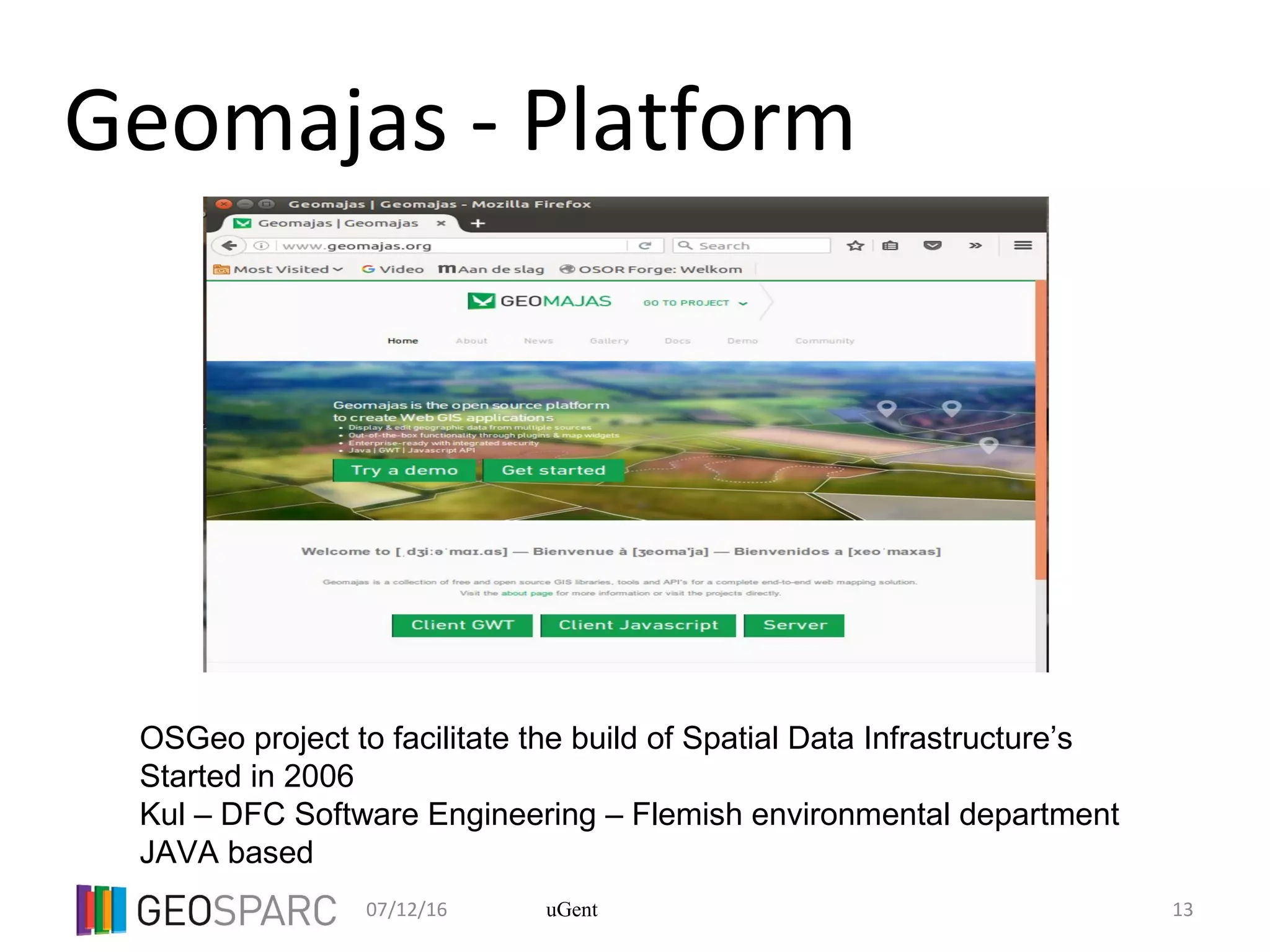 07/12/16 13uGent
Geomajas - Platform
OSGeo project to facilitate the build of Spatial Data Infrastructure’s
Started in 2006
Kul – DFC Software Engineering – Flemish environmental department
JAVA based
 
