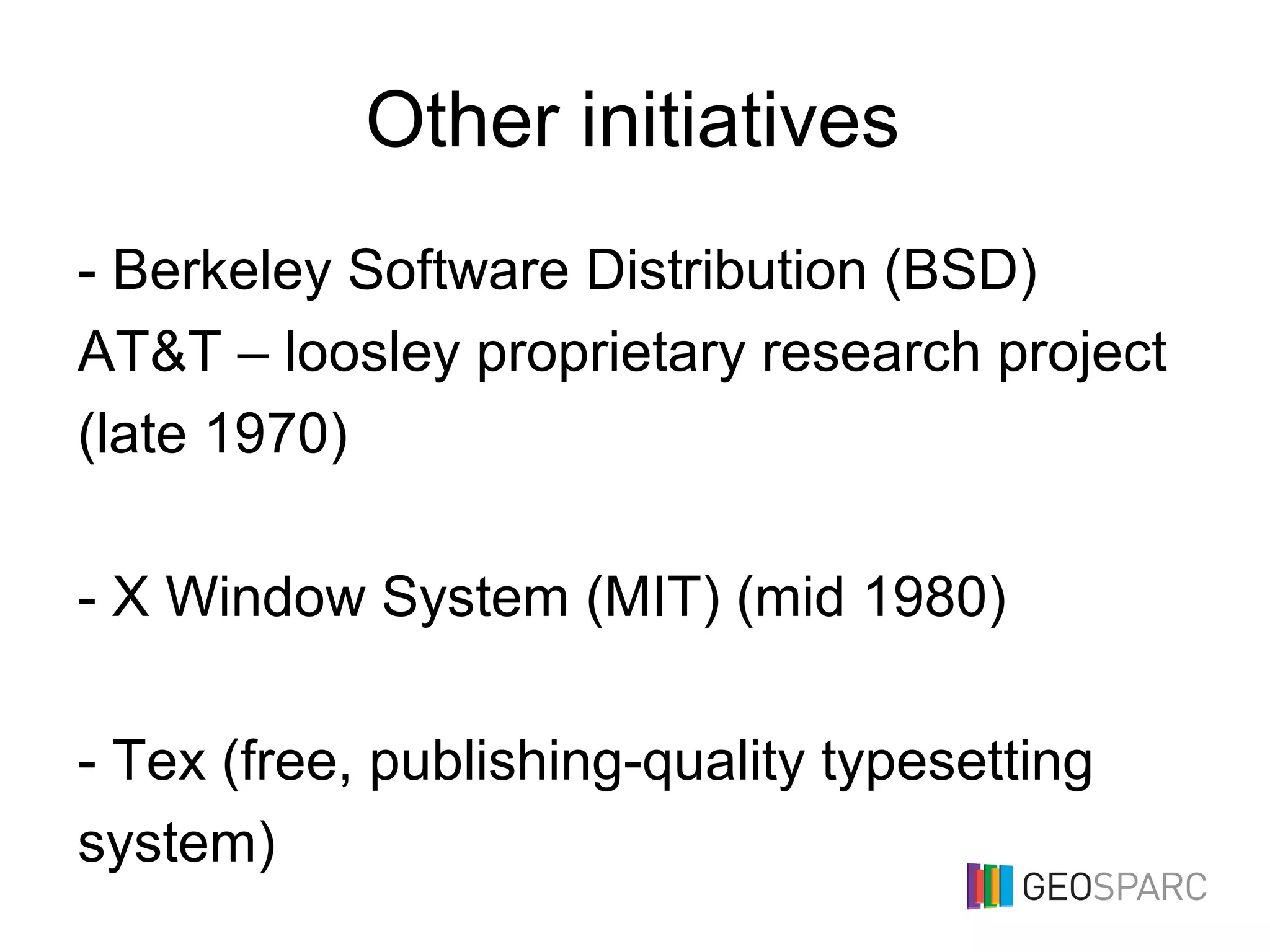 Other initiatives
- Berkeley Software Distribution (BSD)
AT&T – loosley proprietary research project
(late 1970)
- X Window System (MIT) (mid 1980)
- Tex (free, publishing-quality typesetting
system)
 