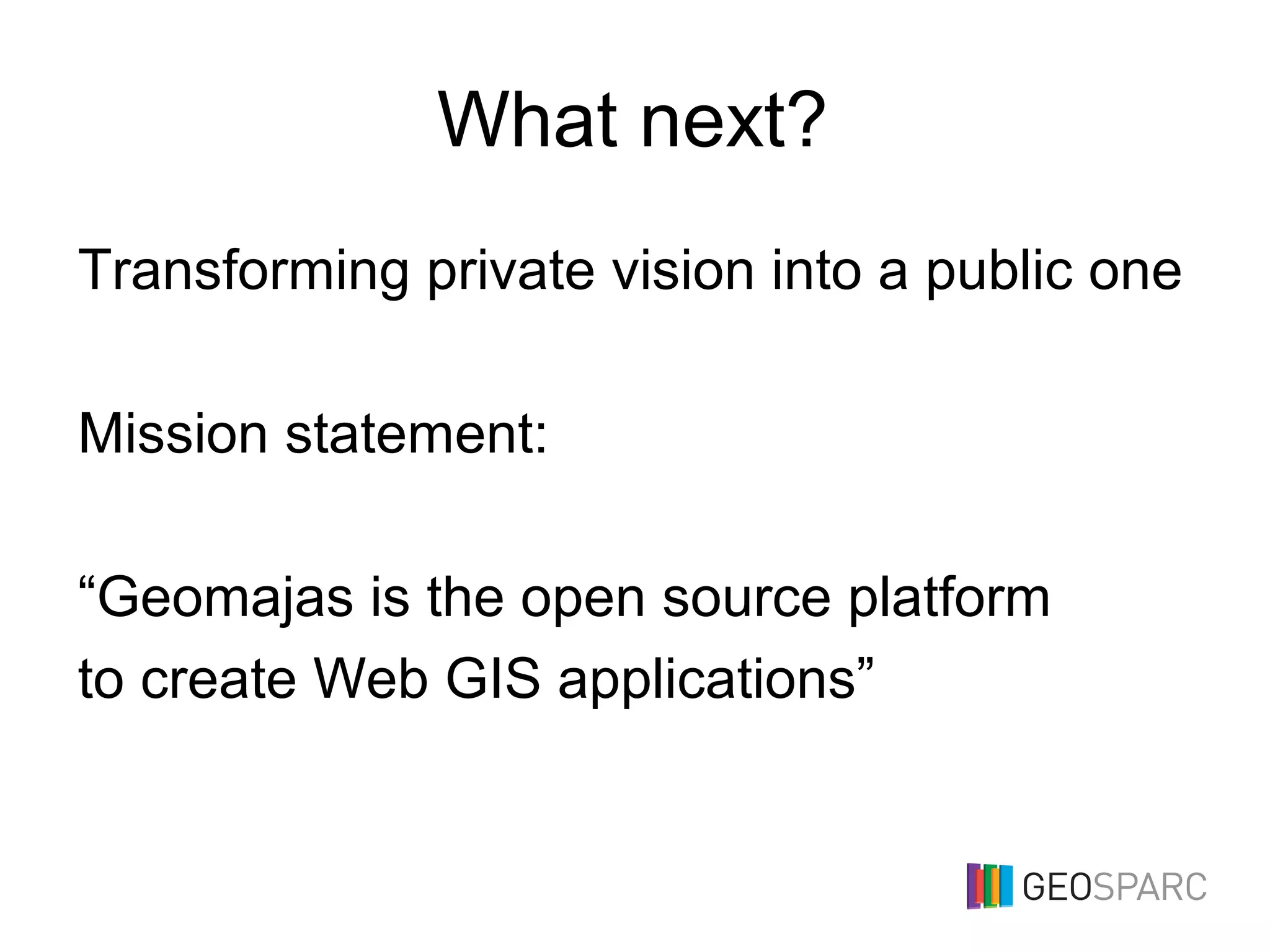 What next?
Transforming private vision into a public one
Mission statement:
“Geomajas is the open source platform
to create Web GIS applications”
 