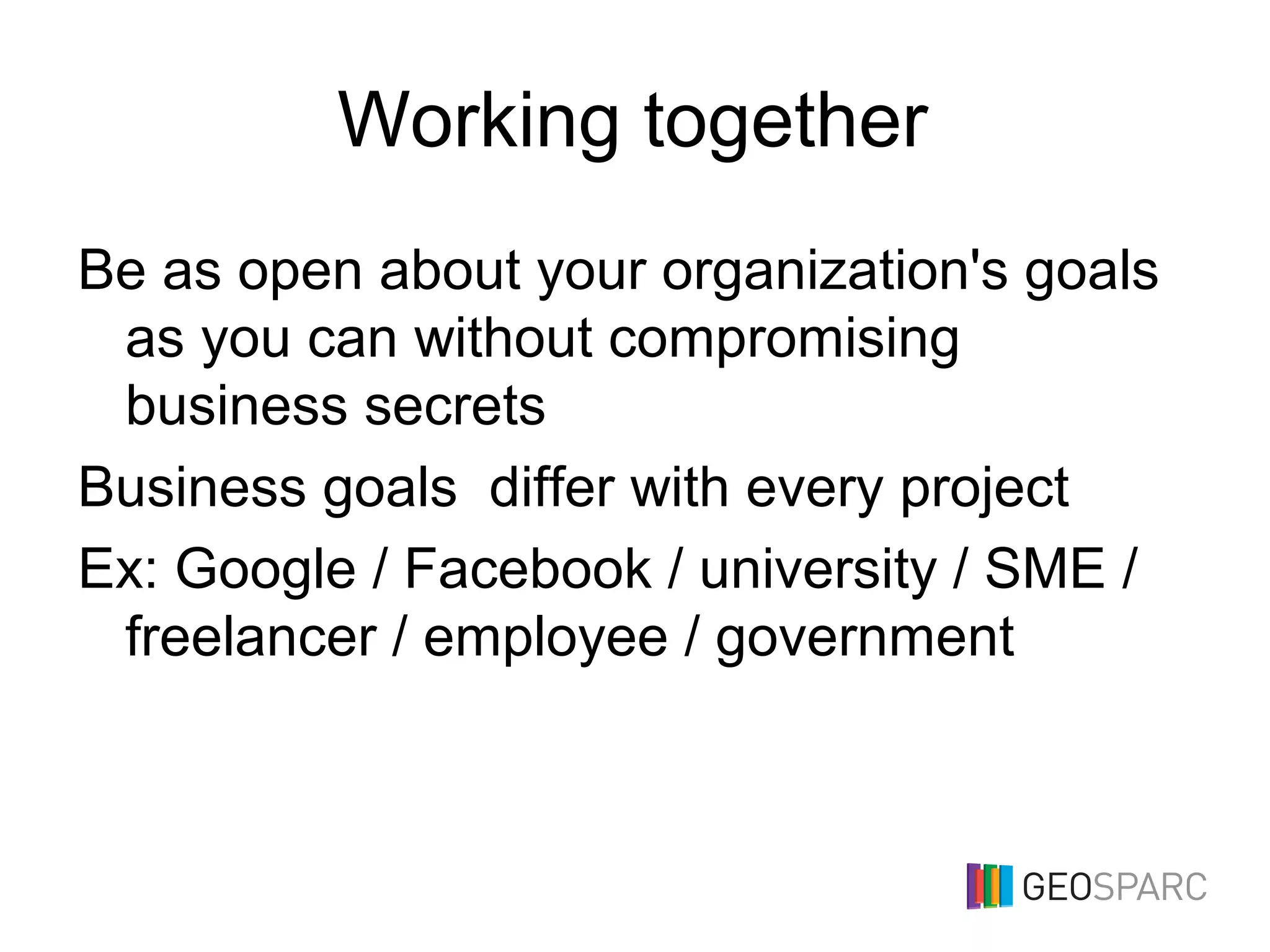 Working together
Be as open about your organization's goals
as you can without compromising
business secrets
Business goals differ with every project
Ex: Google / Facebook / university / SME /
freelancer / employee / government
 