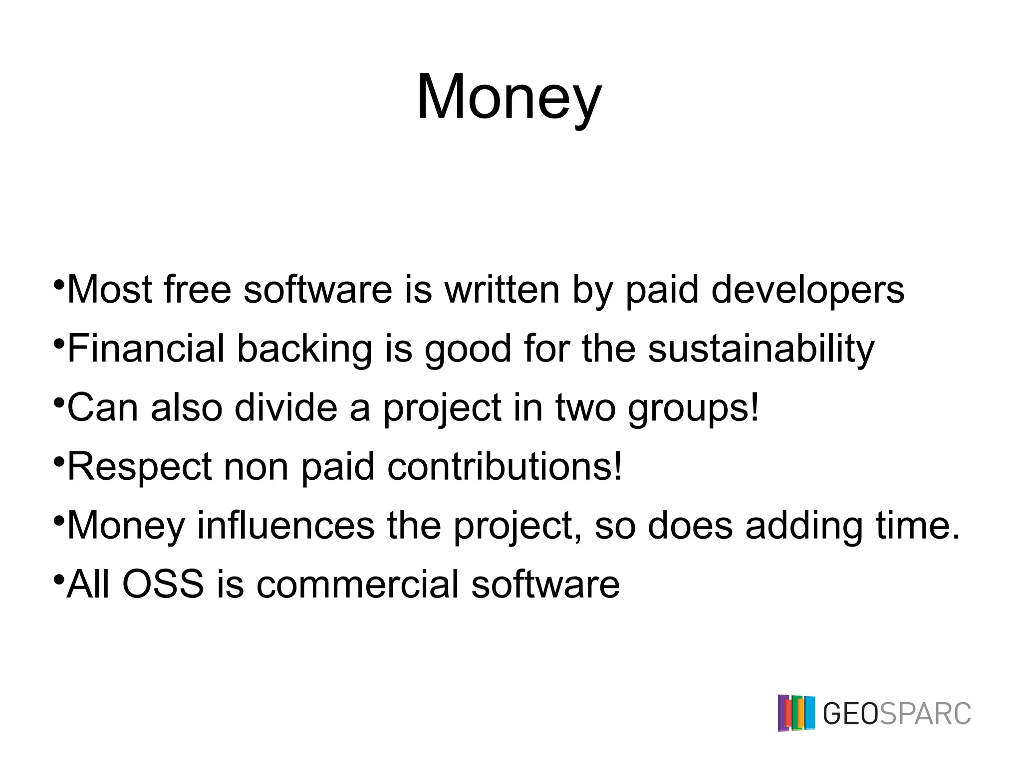 Money
•Most free software is written by paid developers
•Financial backing is good for the sustainability
•Can also divide a project in two groups!
•Respect non paid contributions!
•Money influences the project, so does adding time.
•All OSS is commercial software
 