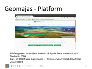 07/12/16 13uGent
Geomajas - Platform
OSGeo project to facilitate the build of Spatial Data Infrastructure’s
Started in 2006
Kul – DFC Software Engineering – Flemish environmental department
JAVA based
 