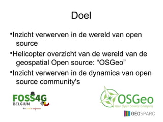 Doel
•Inzicht verwerven in de wereld van open
source
•Helicopter overzicht van de wereld van de
geospatial Open source: “OSGeo”
•Inzicht verwerven in de dynamica van open
source community's
 