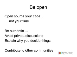 Be open
Open source your code...
… not your time
Be authentic …
Avoid private discussions
Explain why you decide things...
Contribute to other communities
 