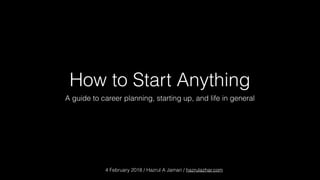 How to Start Anything
A guide to career planning, starting up, and life in general
4 February 2018 / Hazrul A Jamari / hazrulazhar.com
 