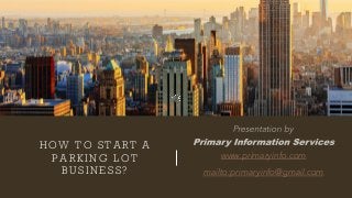 HOW TO START A
PARKING LOT
BUSINESS?
www.primaryinfo.com
mailto:primaryinfo@gmail.com
 