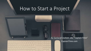 How to Start a Project
By Garland Coulson, aka “Captain Time”
CaptainTime.com
 