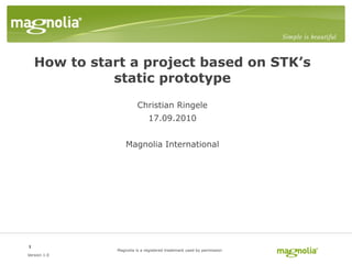 How to start a project based on STK’s
              static prototype
                         Christian Ringele
                              17.09.2010


                   Magnolia International




1
               Magnolia is a registered trademark used by permission
Version 1.0
 