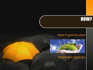 Radio Programme about
RENEWABLE ENERGIES
HOW?
 