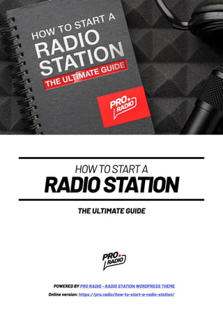 HOWTOSTARTA
RADIOSTATION
THE ULTIMATE GUIDE
POWERED BY PRO RADIO - RADIO STATION WORDPRESS THEME
Online version: https://pro.radio/how-to-start-a-radio-station/
 